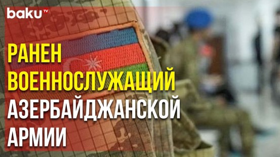 В Результате Армянской Провокации Ранен Военнослужащий Азербайджанской Армии