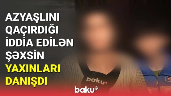 Azyaşlını qaçırdığı iddia edilən şəxsin yaxınları danışdı