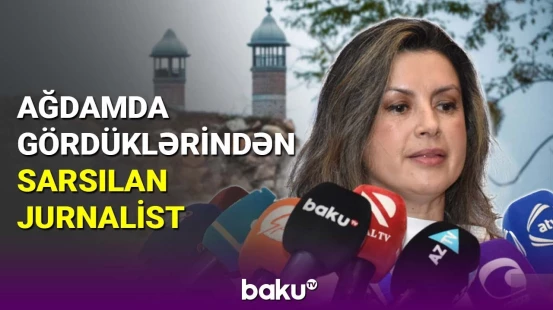 Ağdamda gördüklərindən sarsılan jurnalist