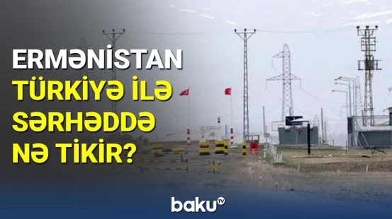 Ermənistan Türkiyə ilə sərhəddə nə tikir?