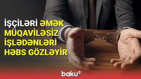 İşçiləri əmək müqaviləsiz işlədənləri 7 ilə qədər həbs cəzası gözləyir