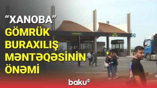 "Xanoba" gömrük buraxılış məntəqəsinin önəmi