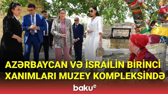 Azərbaycanın və İsrailin birinci xanımları Qala Arxeoloji-Etnoqrafik Muzey Kompleksində