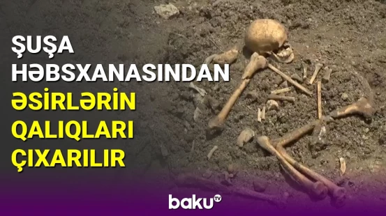 Şuşa həbsxanasından əsirlərin qalıqları çıxarılır