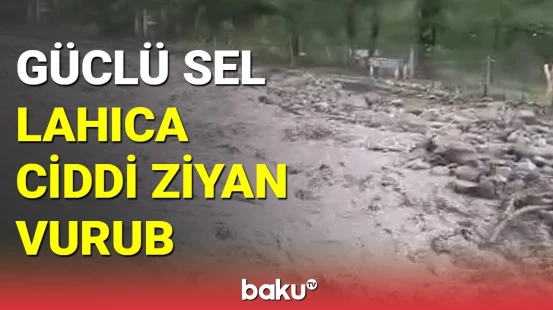 Güclü sel Lahıca ciddi ziyan vurub