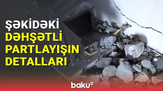 Şəkidəki dəhşətli partlayışın detalları