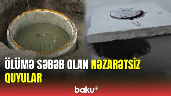 Nəzarətsiz qalan kanalizasiya quyuları ölümə səbəb olur