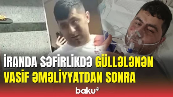 İranda səfirlikdə güllələnən Vasif Tağıyev əməliyyat olundu