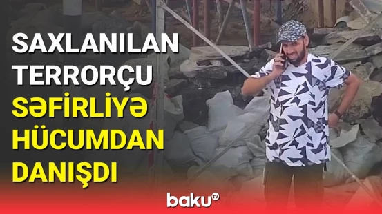 DTX-nin həbs etdiyi terrorçu səfirliyə hücum anından danışdı
