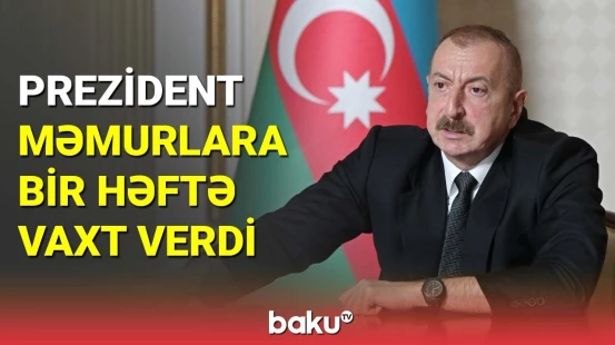 Dövlət başçısı məmurlara bir həftə vaxt verdi
