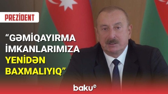 İlham Əliyev : Gəmiqayırma imkanlarımıza yenidən baxmalıyıq