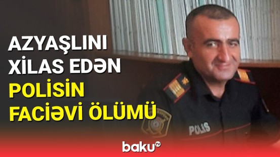 Naxçıvanda azyaşlını xilas edən polis həlak oldu