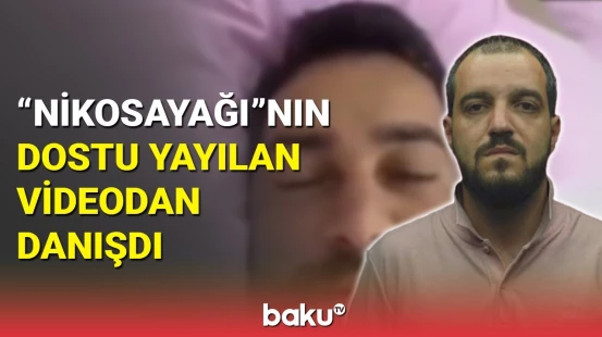 "Nikosayağı"nın dostu Zaur İskəndərov yayılan videodan danışdı