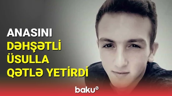 23 yaşlı oğul anasını qısqandığı üçün qətlə yetirdi