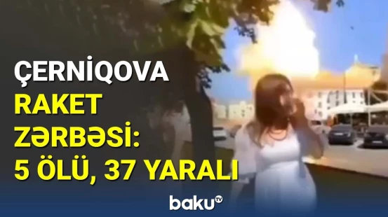 Rusiyanın Çerniqova endirdiyi zərbə nəticəsində 5 nəfər ölüb, 37 nəfər yaralanıb