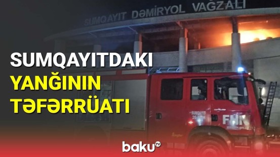 Sumqayıt dəmir yolu vağzalındakı yanğının səbəbi məlum oldu