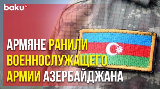В Результате Обстрела Подразделениями ВС Армении Ранен Военнослужащий Азербайджанской Армии