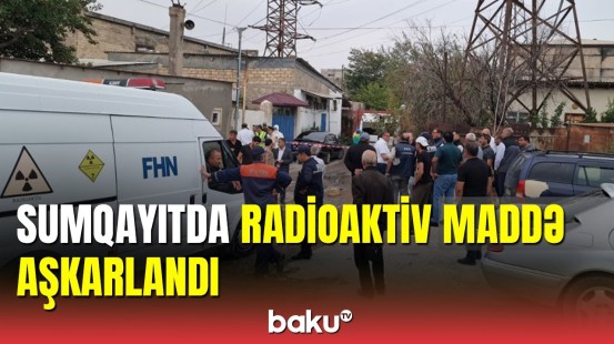 Sumqayıtda radiasiya təhlükəsi: sakinlər təxliyə edildi