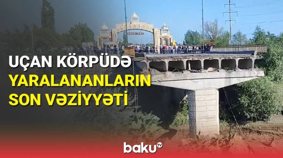 Xaçmazda uçan körpüdə yaralananların son vəziyyəti açıqlandı