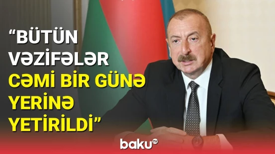 İlham Əliyev: Cəmi 1 gün ərzində bütün qarşıda duran vəzifələr yerinə yetirildi