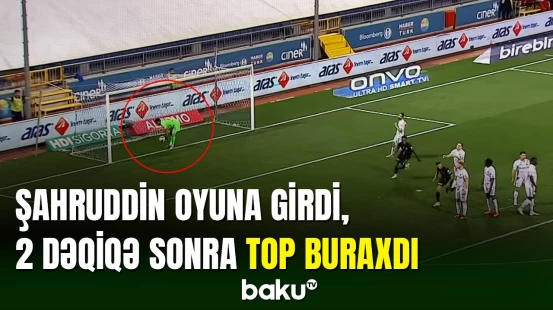 Şahruddin Məhəmmədəliyev oyuna daxil olduqdan 2 dəqiqə sonra top buraxdı