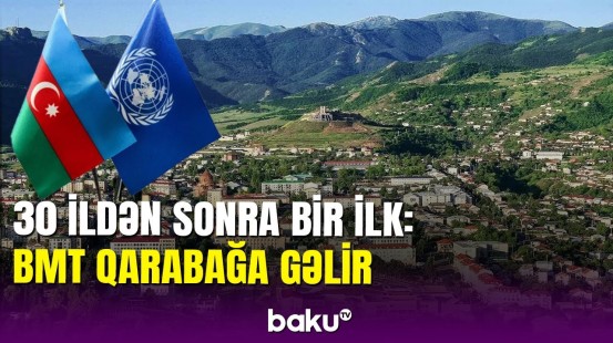 Azərbaycan BMT ilə razılığa gəldi: BMT rəsmiləri Qarabağa niyə  gəlir?