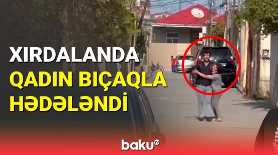 Günün günorta çağı qadına bıçaq çəkildi: DİN Xırdalandakı hadisə ilə bağlı araşdırma başlatdı