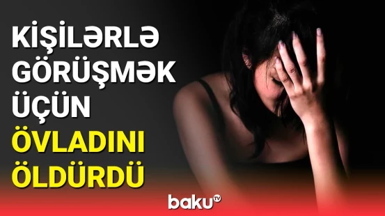 Övladını qətlə yetirən ana: cinayətin dəhşətli təfərrüatları