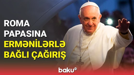 QAİ-dən Roma Papasına: Ermənilərə də təzyiq edin ki,...