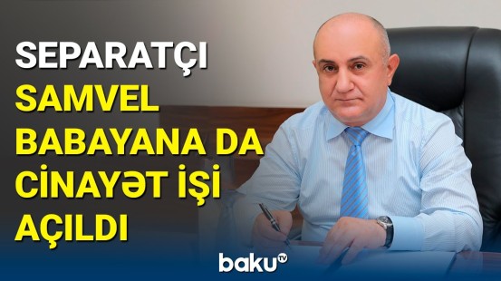 Separatçı keçmiş “nazir”dən etiraf: Samvel Babayana cinayət işi açıldı