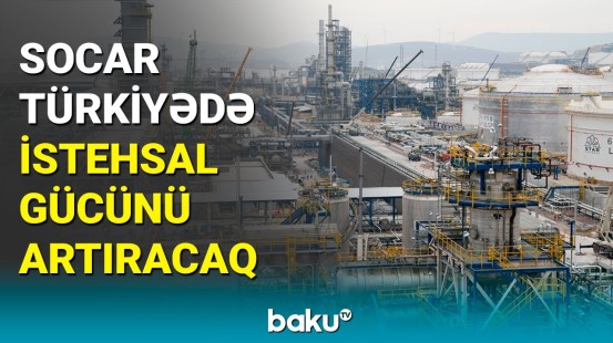 SOCAR-ın uğurlu fəaliyyəti: Türkiyədəki istehsal gücü artırılacaq