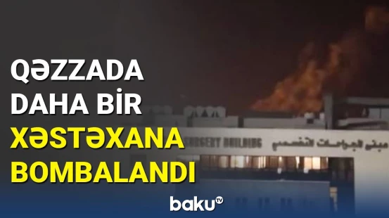 Qəzzada dəhşət: daha bir xəstəxana belə vuruldu