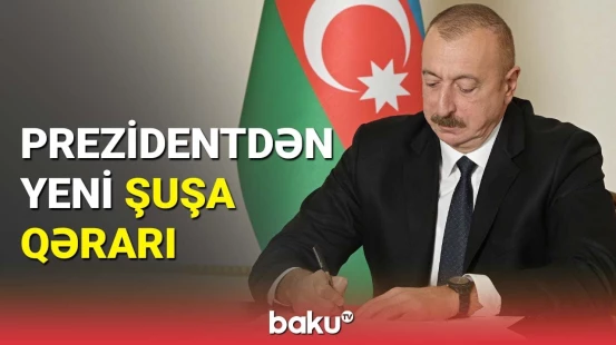 Şuşa ilə bağlı yeni Sərəncam: Prezident imzaladı