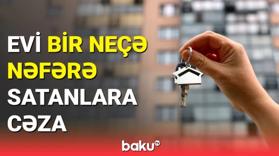 Baş Prokurorluq məlumat yaydı: Mənzili birdən çox adama satanlar cəzalandırılacaq