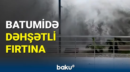 Batumidə güclü fırtına qorxulu anlar yaşatdı