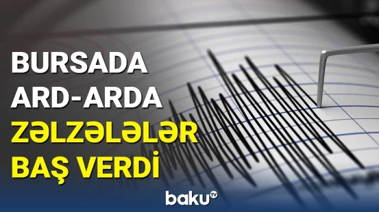 Güclü zəlzələ Bursanı silkələdi, insanlar küçələrə axışdı