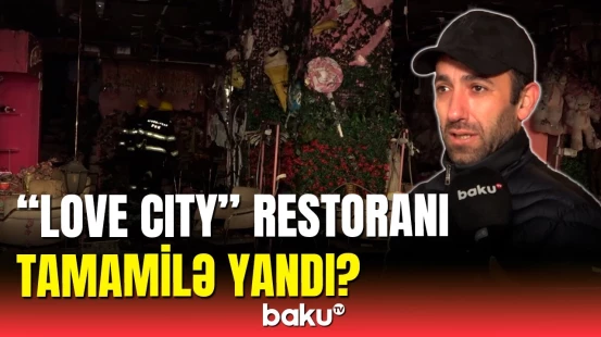 Bakıda “Love City” restoranındakı yanğında son vəziyyət