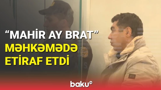 "Mahir Ay Brat" hakim qarşısında | Meyxanaçıdan məhkəmədə etiraf