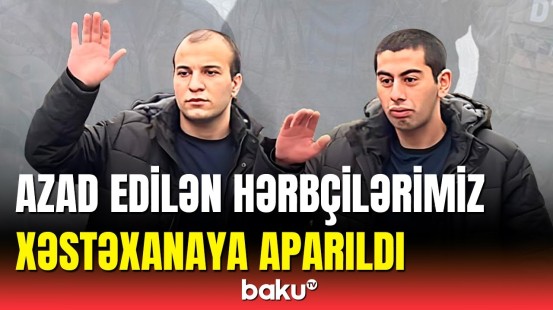 Aqşin və Hüseynin son vəziyyəti | Baku TV müxbiri məlumatları çatdırdı