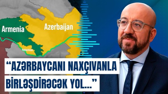 Şarl Mişel Azərbaycanı Naxçıvanla birləşdirəcək yoldan danışdı