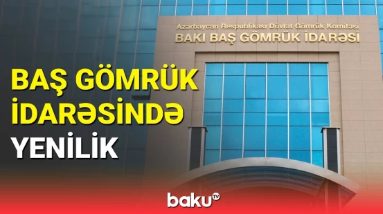 Bakı Baş Gömrük İdarəsi vətəndaşların və sahibkarların istifadəsi üçün yeniliklər təqdim edib