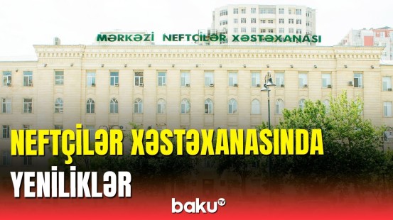 TƏBİB-in icraçı direktoru Neftçilər xəstəxanasındakı yenilikləri açıqladı