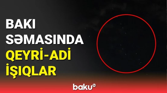 Bakı səmasında təşviş yaradan işıqların səbəbi bilindi