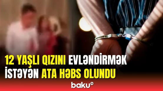 Sabirabadda 12 yaşlı qızını nişanlayan ata həbs edildi