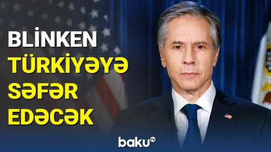 Blinken Türkiyədə nələri müzakirə edəcək?