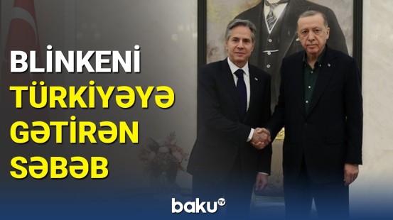 Blinken Türkiyəyə səfər edib | İstanbulda mühüm müzakirə