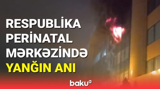 Respublika Perinatal Mərkəzində baş verən yanğından görüntülər