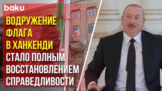 Президент Ильхам Алиев рассказал о том, что ощутил, подняв флаг в освобождённом Ханкенди