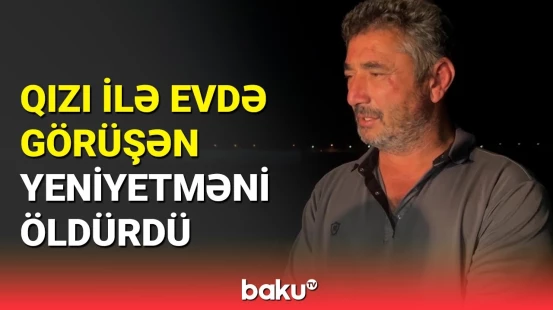 Qızının sevgilisini boğub maşınında gəzdirdi | Bakıda qandonduran qətl