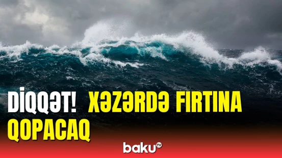XƏBƏRDARLIQ | Xəzərdə güclü fırtınaya hazır olun